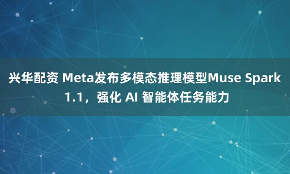 兴华配资 Meta发布多模态推理模型Muse Spark 1.1，强化 AI 智能体任务能力