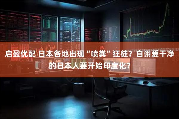 启盈优配 日本各地出现“喷粪”狂徒?自诩爱干净的日本人要开始印度化?