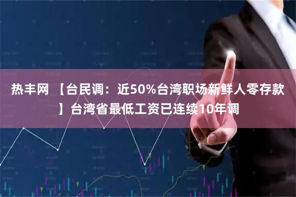 热丰网 【台民调：近50%台湾职场新鲜人零存款】台湾省最低工资已连续10年调