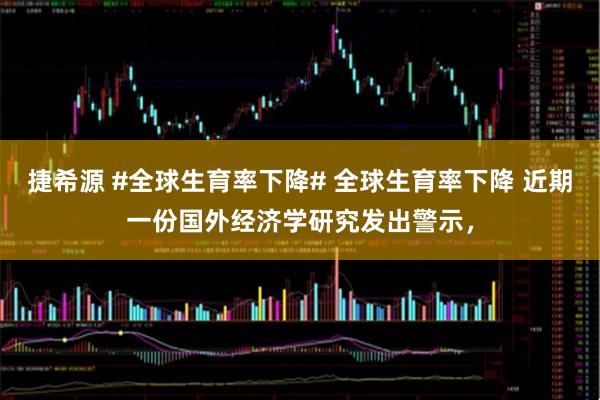 捷希源 #全球生育率下降# 全球生育率下降 近期一份国外经济学研究发出警示，