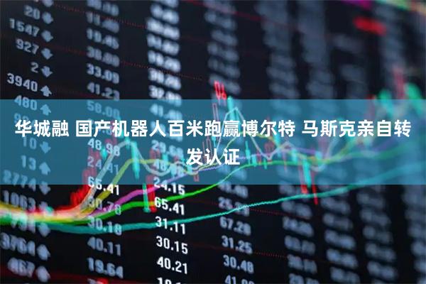 华城融 国产机器人百米跑赢博尔特 马斯克亲自转发认证