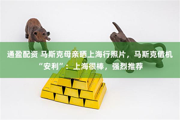 通盈配资 马斯克母亲晒上海行照片，马斯克借机“安利”：上海很棒，强烈推荐