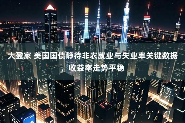 大盈家 美国国债静待非农就业与失业率关键数据，收益率走势平稳