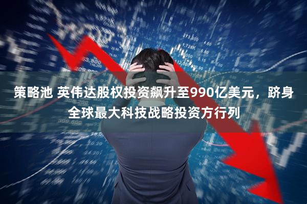 策略池 英伟达股权投资飙升至990亿美元，跻身全球最大科技战略投资方行列