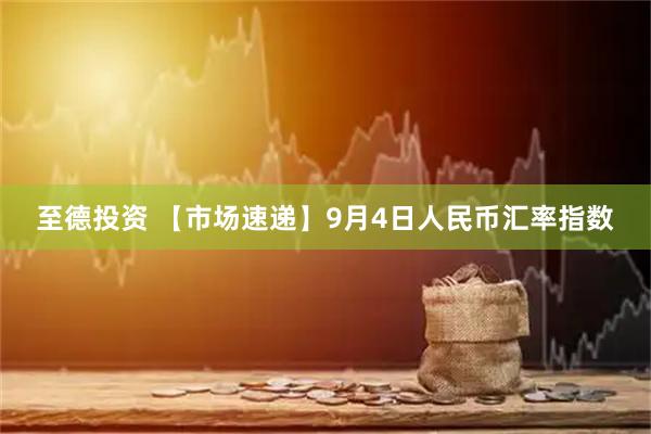 至德投资 【市场速递】9月4日人民币汇率指数
